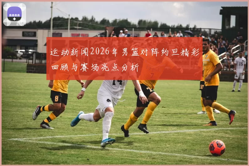运动新闻2026年男篮对阵约旦精彩回顾与赛场亮点分析