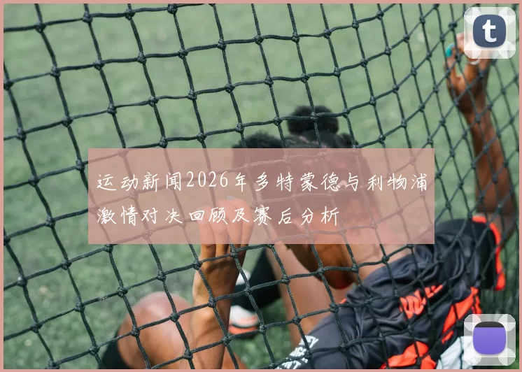 运动新闻2026年多特蒙德与利物浦激情对决回顾及赛后分析