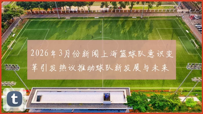 2026年3月份新闻上海篮球队意识变革引发热议推动球队新发展与未来方向探索