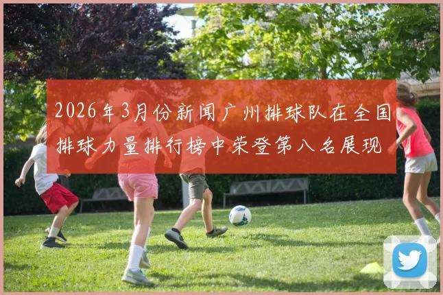2026年3月份新闻广州排球队在全国排球力量排行榜中荣登第八名展现强劲实力与团队精神