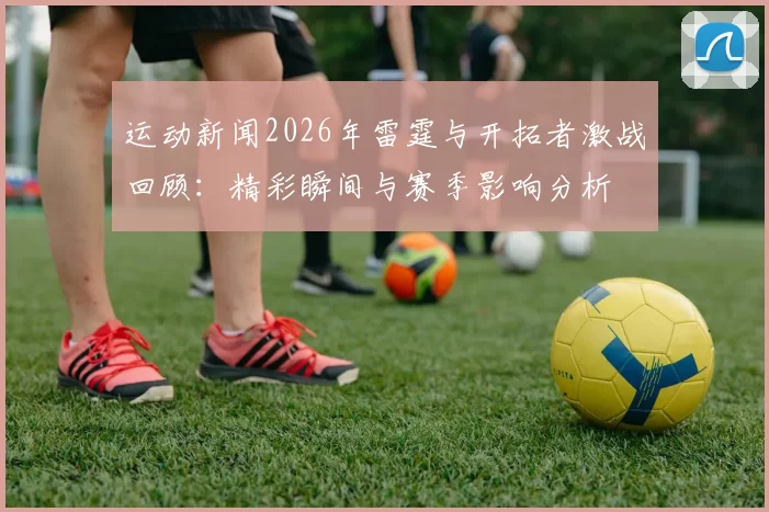 运动新闻2026年雷霆与开拓者激战回顾：精彩瞬间与赛季影响分析