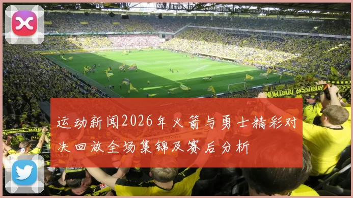 运动新闻2026年火箭与勇士精彩对决回放全场集锦及赛后分析