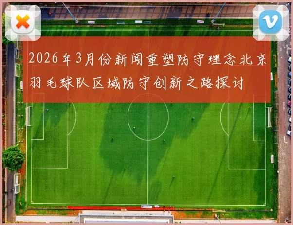 2026年3月份新闻重塑防守理念北京羽毛球队区域防守创新之路探讨