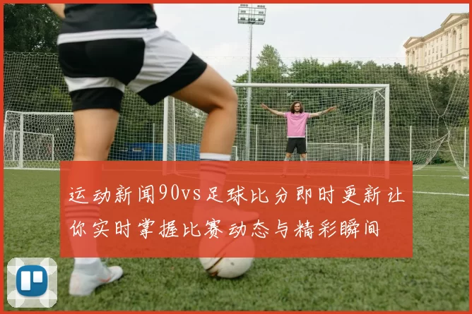 运动新闻90vs足球比分即时更新让你实时掌握比赛动态与精彩瞬间